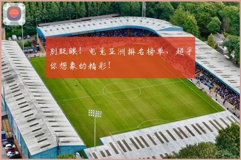 别眨眼！电竞亚洲排名榜单，超乎你想象的精彩！