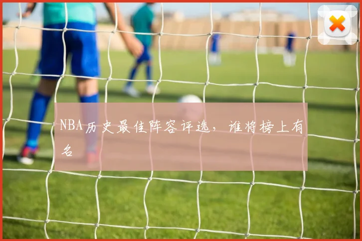 NBA历史最佳阵容评选，谁将榜上有名