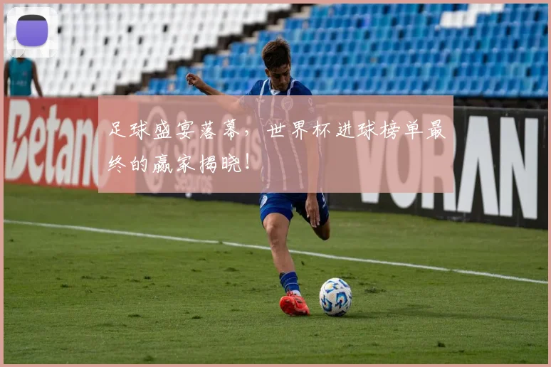 足球盛宴落幕，世界杯进球榜单最终的赢家揭晓！