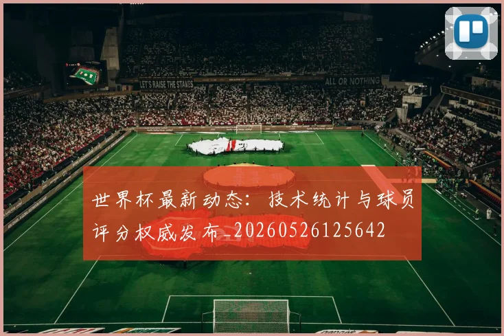 世界杯最新动态：技术统计与球员评分权威发布_20260526125642