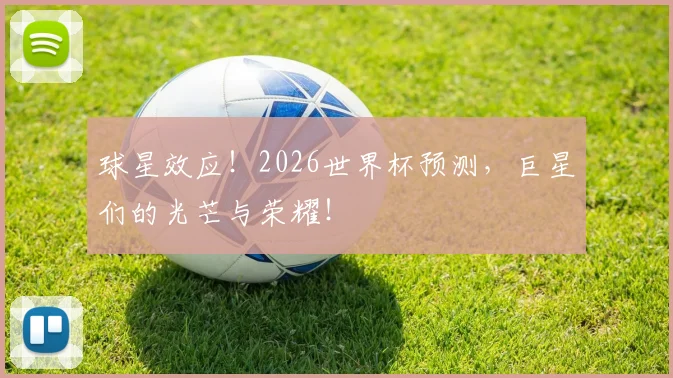 球星效应！2026世界杯预测，巨星们的光芒与荣耀！