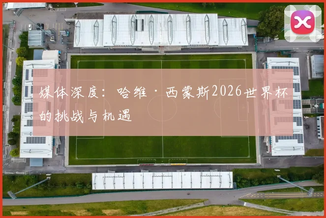 媒体深度：哈维·西蒙斯2026世界杯的挑战与机遇