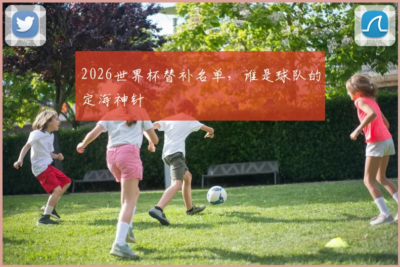 2026世界杯替补名单，谁是球队的定海神针