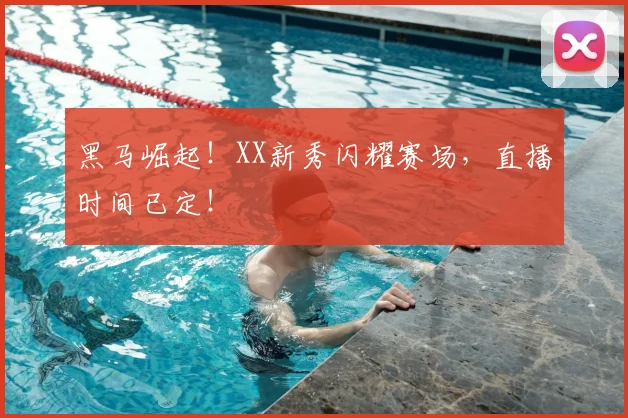 黑马崛起！XX新秀闪耀赛场，直播时间已定！