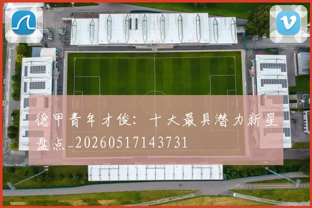 德甲青年才俊：十大最具潜力新星盘点_20260517143731