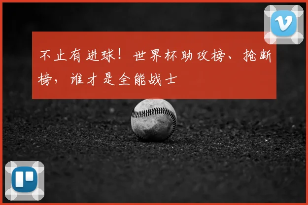 不止有进球！世界杯助攻榜、抢断榜，谁才是全能战士