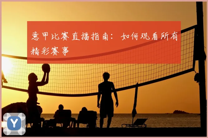 意甲比赛直播指南：如何观看所有精彩赛事