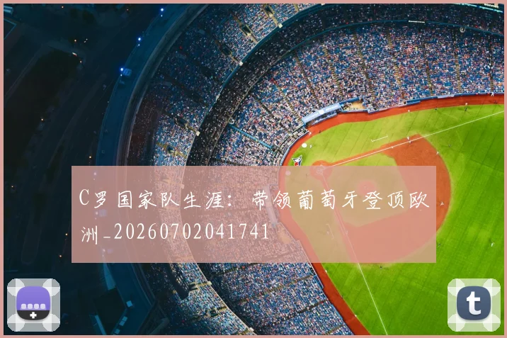 C罗国家队生涯：带领葡萄牙登顶欧洲_20260702041741