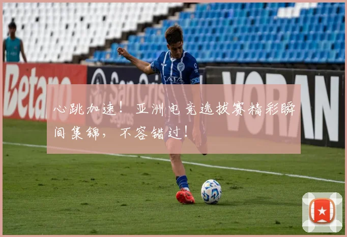 心跳加速！亚洲电竞选拔赛精彩瞬间集锦，不容错过！