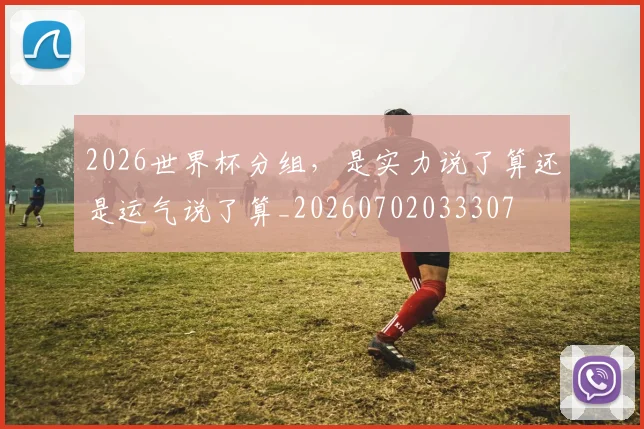 2026世界杯分组，是实力说了算还是运气说了算_20260702033307