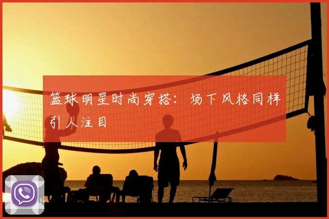篮球明星时尚穿搭：场下风格同样引人注目