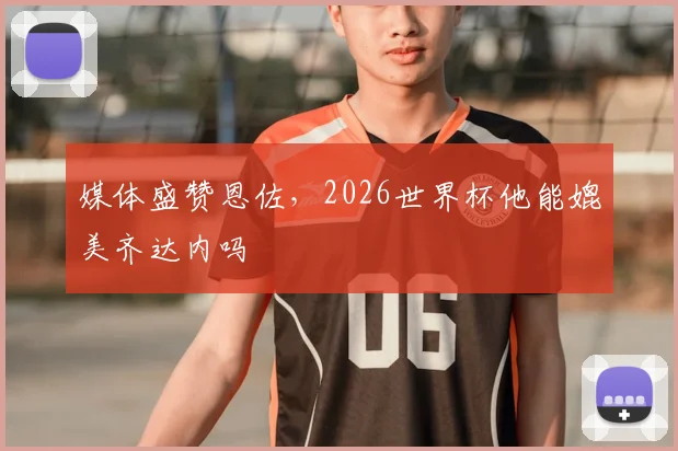 媒体盛赞恩佐，2026世界杯他能媲美齐达内吗