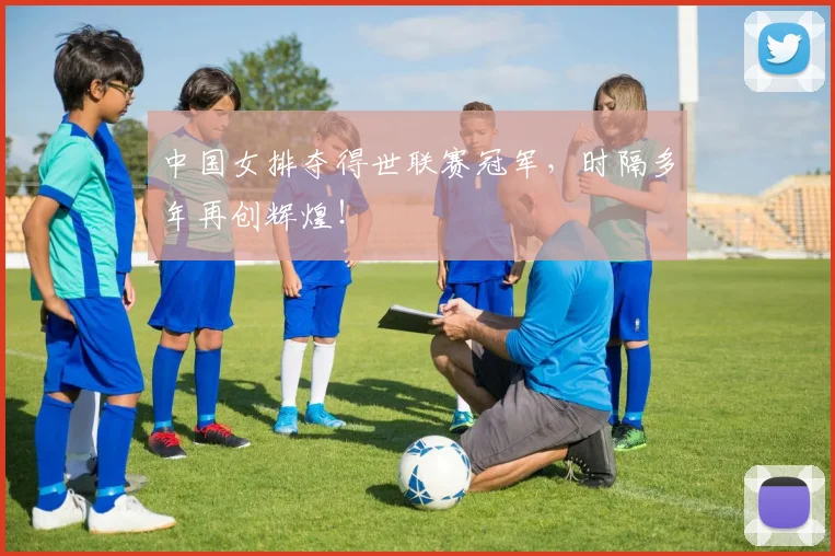 中国女排夺得世联赛冠军，时隔多年再创辉煌！