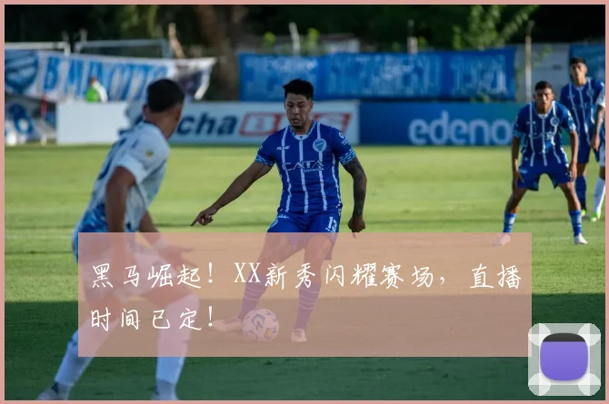 黑马崛起！XX新秀闪耀赛场，直播时间已定！