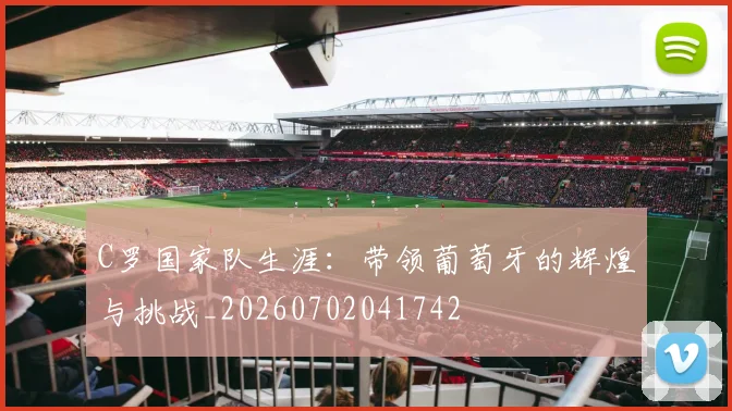 C罗国家队生涯：带领葡萄牙的辉煌与挑战_20260702041742