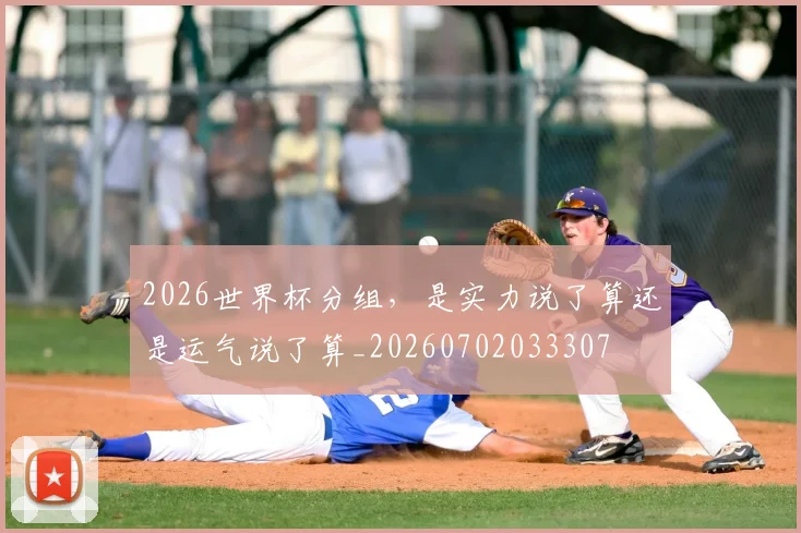 2026世界杯分组，是实力说了算还是运气说了算_20260702033307