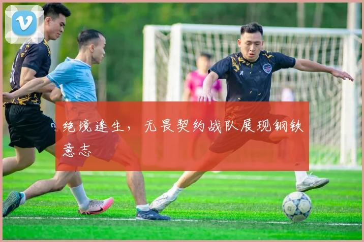 绝境逢生，无畏契约战队展现钢铁意志