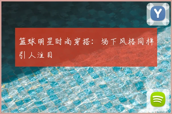 篮球明星时尚穿搭：场下风格同样引人注目