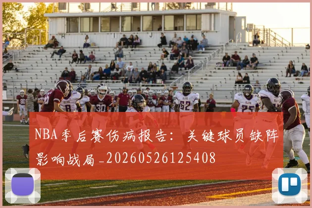 NBA季后赛伤病报告：关键球员缺阵影响战局_20260526125408