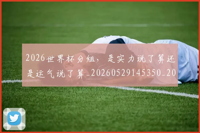 2026世界杯分组，是实力说了算还是运气说了算_20260529145350_20260702033310