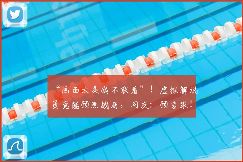 “画面太美我不敢看”！虚拟解说员竟能预测战局，网友：预言家！