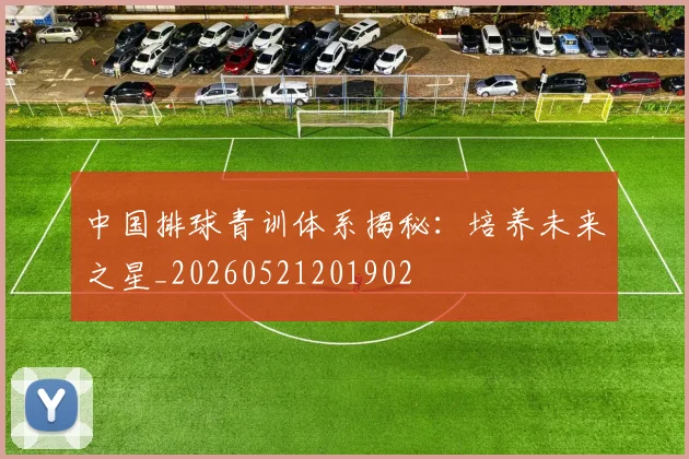 中国排球青训体系揭秘:培养未来之星_20260521201902