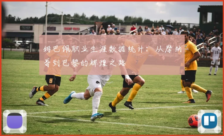 姆巴佩职业生涯数据统计：从摩纳哥到巴黎的辉煌之路