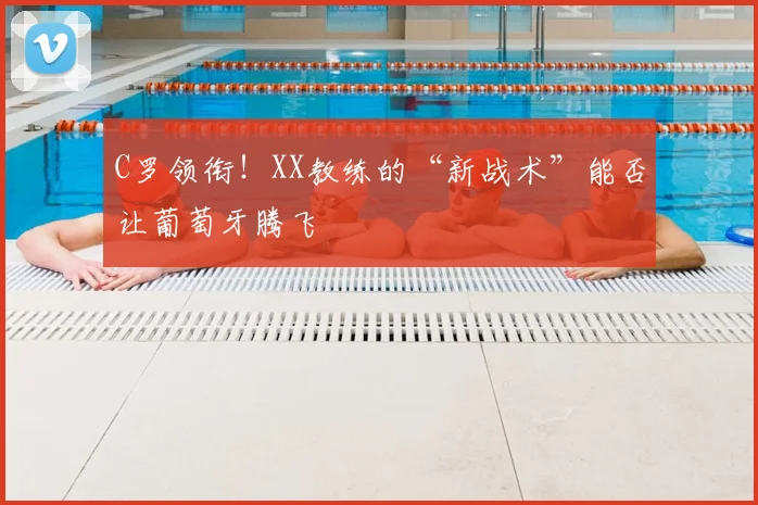 C罗领衔！XX教练的“新战术”能否让葡萄牙腾飞