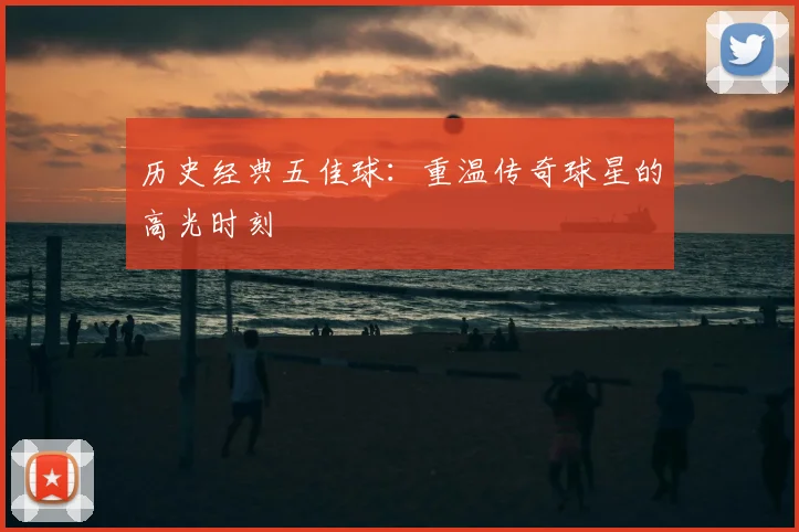 历史经典五佳球：重温传奇球星的高光时刻