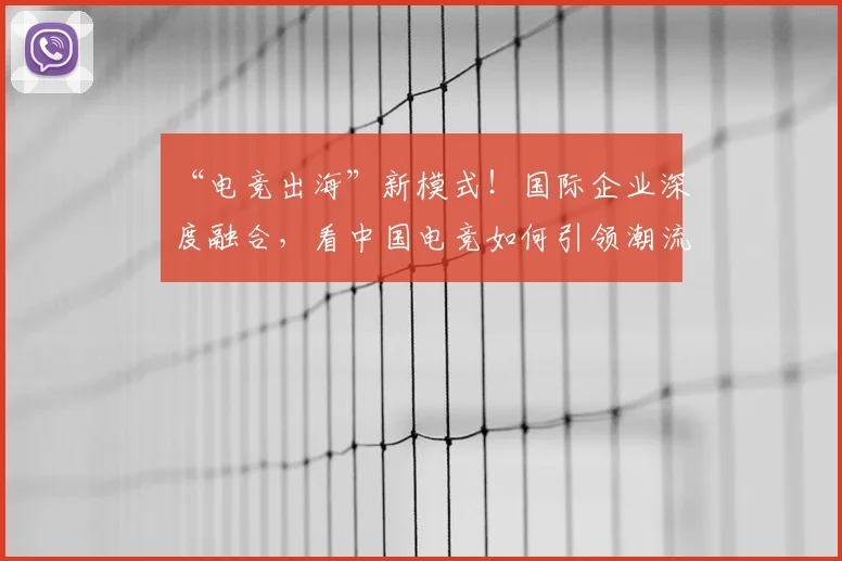 “电竞出海”新模式！国际企业深度融合，看中国电竞如何引领潮流