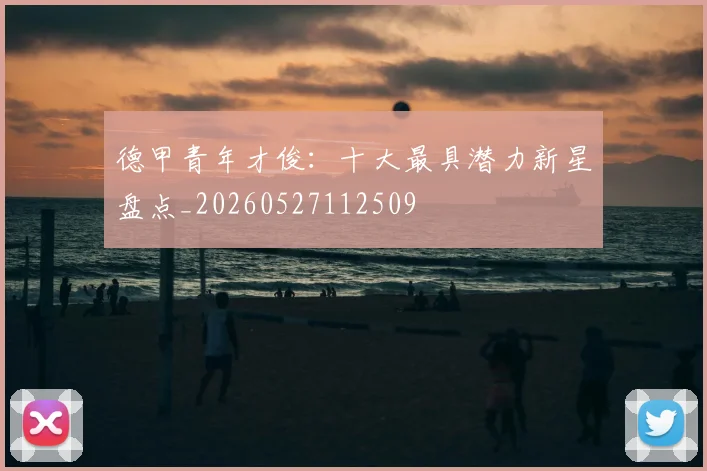德甲青年才俊：十大最具潜力新星盘点_20260527112509