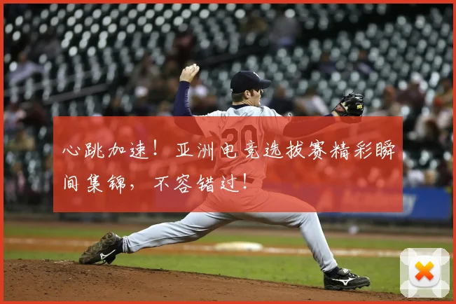 心跳加速！亚洲电竞选拔赛精彩瞬间集锦，不容错过！