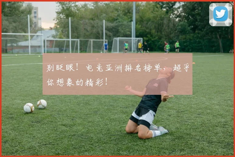 别眨眼！电竞亚洲排名榜单，超乎你想象的精彩！