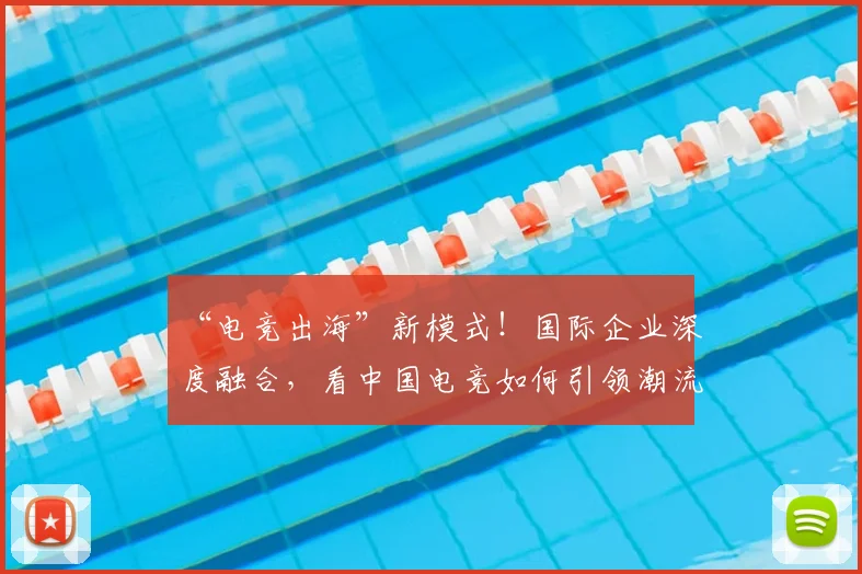 “电竞出海”新模式！国际企业深度融合，看中国电竞如何引领潮流