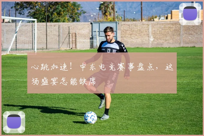 心跳加速！中东电竞赛事盘点，这场盛宴怎能缺席