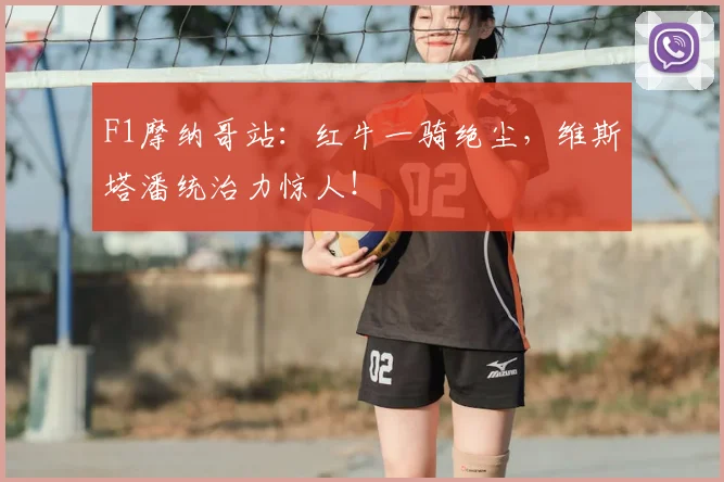 F1摩纳哥站：红牛一骑绝尘，维斯塔潘统治力惊人！
