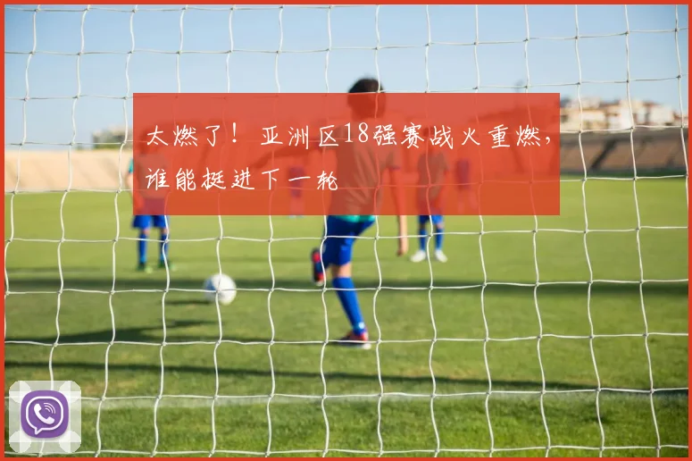 太燃了！亚洲区18强赛战火重燃，谁能挺进下一轮