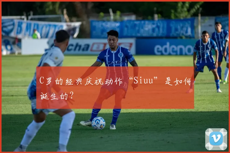 C罗的经典庆祝动作“Siuu”是如何诞生的？