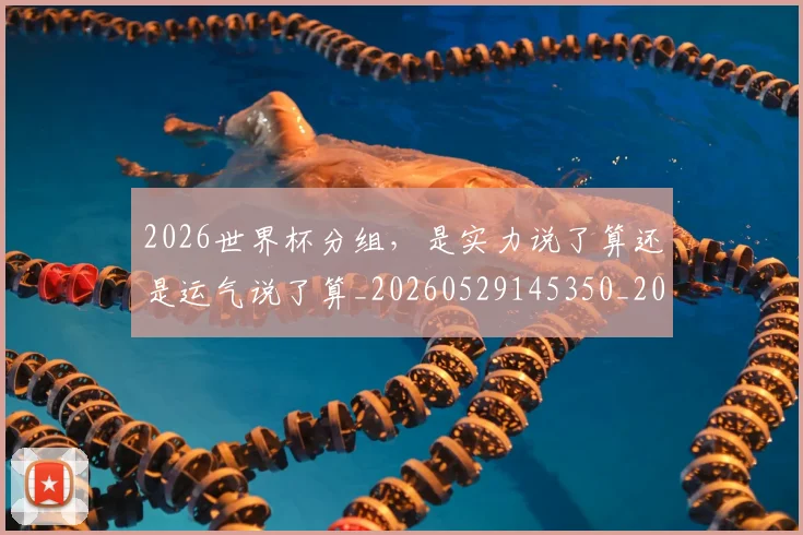 2026世界杯分组，是实力说了算还是运气说了算_20260529145350_20260702033310