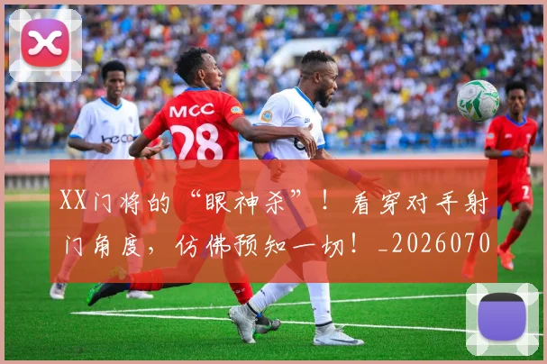 XX门将的“眼神杀”！看穿对手射门角度，仿佛预知一切！_20260703202835