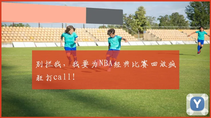 别拦我，我要为NBA经典比赛回放疯狂打call！