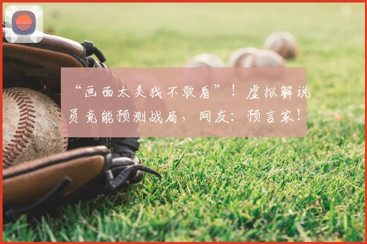 “画面太美我不敢看”！虚拟解说员竟能预测战局，网友：预言家！