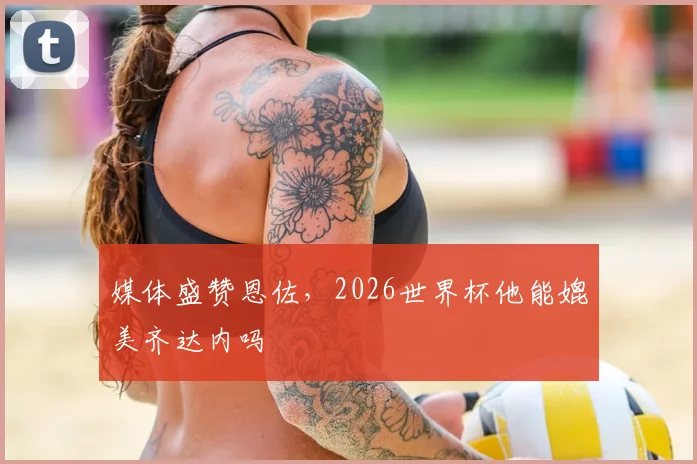 媒体盛赞恩佐，2026世界杯他能媲美齐达内吗