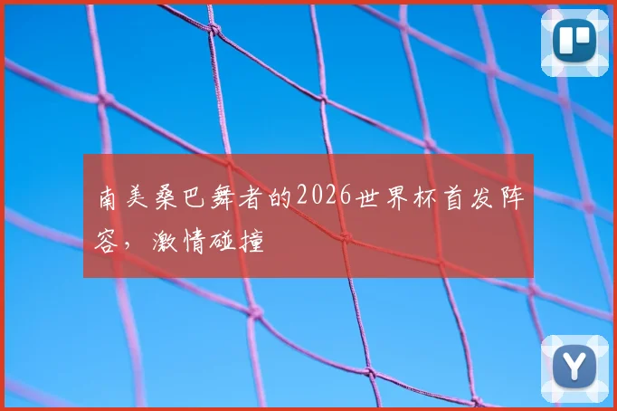 南美桑巴舞者的2026世界杯首发阵容，激情碰撞