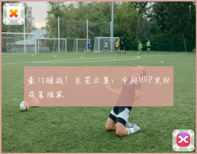 豪门暗战！巨星云集，中超MVP奖杯花落谁家